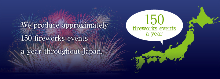 We produce approximately 150 fireworks events a year throughout Japan.