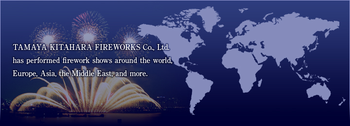 TAMAYA KITAHARA FIREWORKS Co., Ltd.has performed firework shows around the world,Europe, Asia, the Middle East, and more.